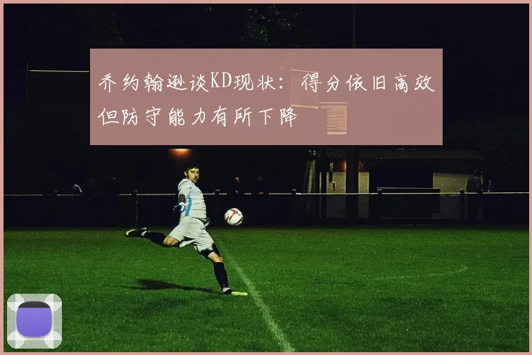 乔约翰逊谈KD现状：得分依旧高效但防守能力有所下降