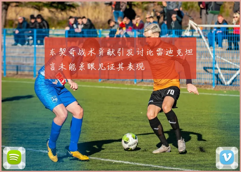 东契奇战术贡献引发讨论雷迪克坦言未能亲眼见证其表现