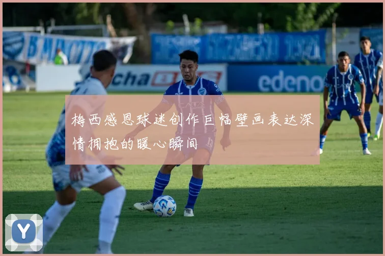 梅西感恩球迷创作巨幅壁画表达深情拥抱的暖心瞬间