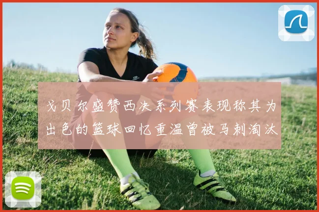 戈贝尔盛赞西决系列赛表现称其为出色的篮球回忆重温曾被马刺淘汰的经历