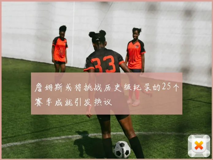 詹姆斯或将挑战历史级纪录的25个赛季成就引发热议