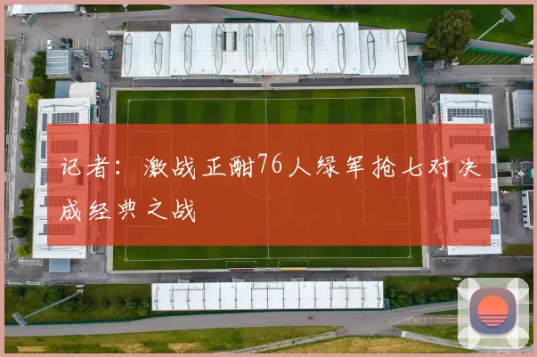 记者：激战正酣76人绿军抢七对决成经典之战