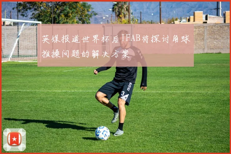 英媒报道世界杯后IFAB将探讨角球推搡问题的解决方案