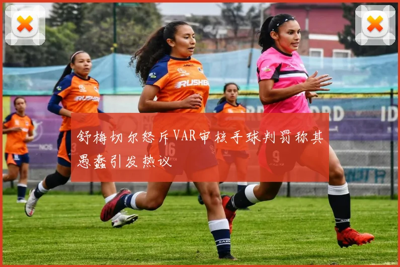 舒梅切尔怒斥VAR审核手球判罚称其愚蠢引发热议